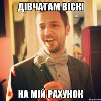 Дівчатам віскі на мій рахунок