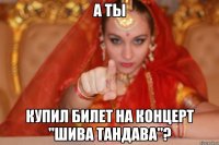 а ты купил билет на концерт "шива тандава"?