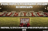 очень скоро 25-я годовщина трагедии на хиллсборо ливерпуль, ты просто не имеешь права проигрывать ман сити