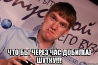  Что бы через час ДОБИЛ(А) ШУТКУ!!!