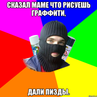 Сказал маме что рисуешь граффити, дали пизды.