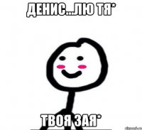 Денис...лю тя* твоя зая*