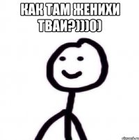 как там женихи тваи?)))0) 