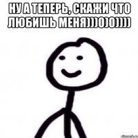 ну а теперь, скажи что любишь меня)))0)0)))) 