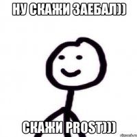 ну скажи заебал)) скажи prost)))