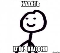 КАААТЬ ЕГОР, ВАССЯЯ