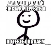 Да ладно, давай чистую через ТБ и потеребонькаем