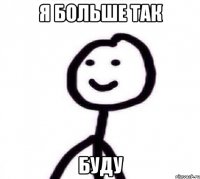 Я больше так БУДУ
