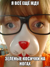 Я всё ещё жду зелёные косички на ногах