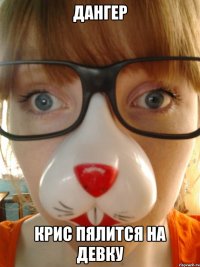 ДАНГЕР Крис пялится на девку