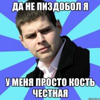 Да не пиздобол я у меня просто кость честная