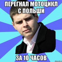 перегнал мотоцикл с Польши за 10 часов