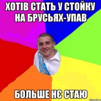 хотів стать у стойку на брусьях-упав больше нє стаю