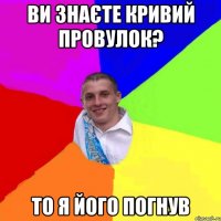 ви знаєте кривий провулок? то я його погнув