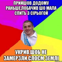 прийшов додому раньше,побачив шо мала спить з Сірьогой укрив,шоб не замерзли,слоєм землі
