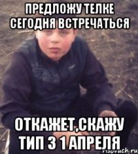 Предложу телке сегодня встречаться Откажет,скажу тип з 1 апреля