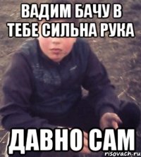 вадим бачу в тебе сильна рука давно сам