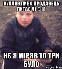 купляв пиво продавець питає чі є 18 нє я міряв то три було