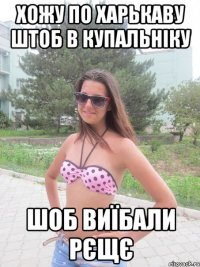 хожу по Харькаву штоб в купальніку шоб виїбали рєщє