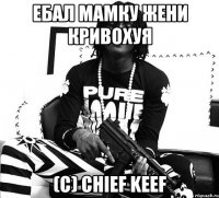 ЕБАЛ МАМКУ ЖЕНИ КРИВОХУЯ (С) CHIEF KEEF