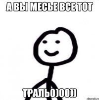 А вы месье все тот ТРАЛЬ0)00))