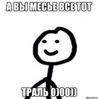 А вы месье все тот ТРАЛЬ 0)00))