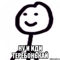  ну и иди теребонькай
