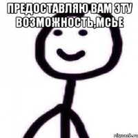 Предоставляю Вам эту возможность,Мсье 