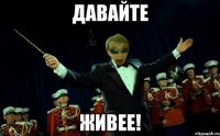 ДАВАЙТЕ ЖИВЕЕ!