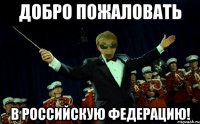 ДОБРО ПОЖАЛОВАТЬ В РОССИЙСКУЮ ФЕДЕРАЦИЮ!