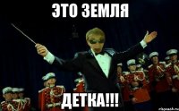 ЭТО ЗЕМЛЯ ДЕТКА!!!