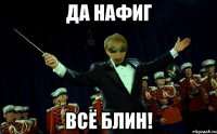 ДА НАФИГ ВСЁ БЛИН!