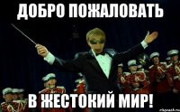 ДОБРО ПОЖАЛОВАТЬ В ЖЕСТОКИЙ МИР!