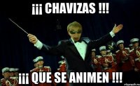 ¡¡¡ CHAVIZAS !!! ¡¡¡ QUE SE ANIMEN !!!