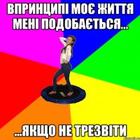 впринципі моє життя мені подобається... ...якщо не трезвіти