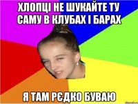 Хлопці не шукайте ту саму в клубах і барах я там рєдко буваю