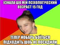 узнала шо мій псіхологіческий возраст 15 год тепер йобарь боїться підходить,шоб не посадили