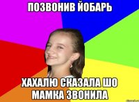 позвонив йобарь хахалю сказала шо мамка звонила