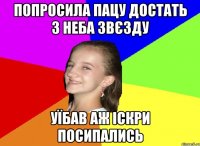попросила пацу достать з неба звєзду уїбав аж іскри посипались