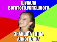 шукала богатого,успєшного знайшла Едіка алкоголіка
