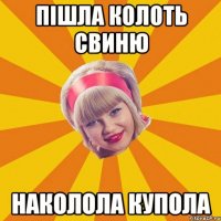 пішла колоть свиню наколола купола