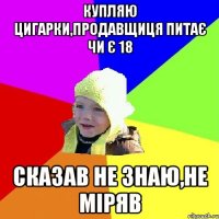 Купляю цигарки,продавщиця питає чи є 18 Сказав не знаю,не міряв
