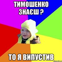 Тимошенко знаєш ? То я випустив