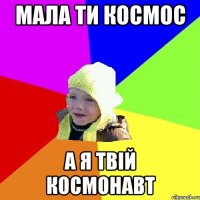 мала ти космос а я твій космонавт