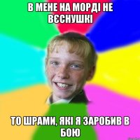 в мене на морді не вєснушкі то шрами, які я заробив в бою