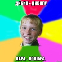 дибил - дибилу пара - лошара .
