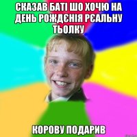 сказав баті шо хочю на день рождєнія рєальну тьолку корову подарив