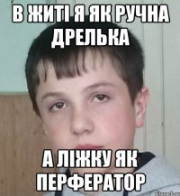 В житі я як ручна дрелька а ліжку як перфератор