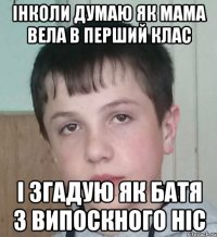 інколи думаю як мама вела в перший клас і згадую як батя з випоскного ніс