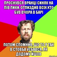 проснувся вранці синяк на пів пики, отпиздив всіх хто був вчора в барі потом спомнив, шо то я так в стовба уєбався, як додому йшов